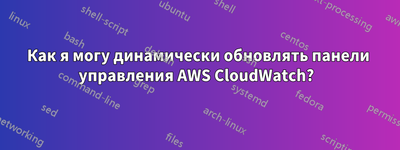 Как я могу динамически обновлять панели управления AWS CloudWatch? 