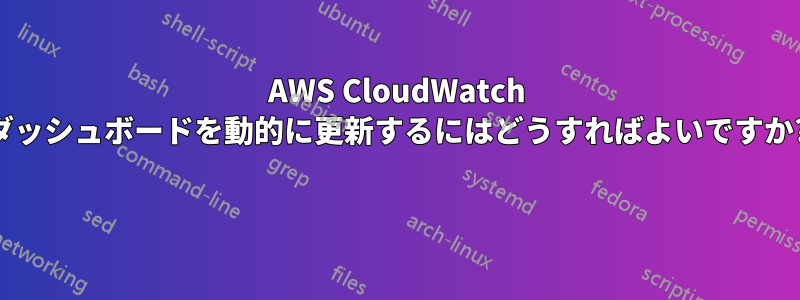 AWS CloudWatch ダッシュボードを動的に更新するにはどうすればよいですか? 