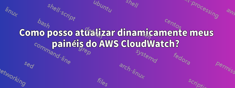 Como posso atualizar dinamicamente meus painéis do AWS CloudWatch? 