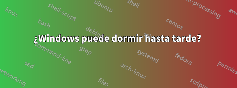 ¿Windows puede dormir hasta tarde?