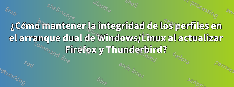 ¿Cómo mantener la integridad de los perfiles en el arranque dual de Windows/Linux al actualizar Firefox y Thunderbird?