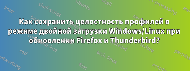 Как сохранить целостность профилей в режиме двойной загрузки Windows/Linux при обновлении Firefox и Thunderbird?