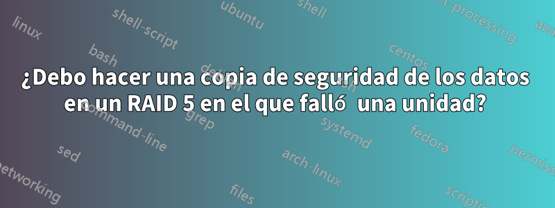 ¿Debo hacer una copia de seguridad de los datos en un RAID 5 en el que falló una unidad?