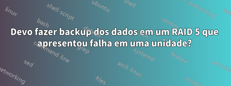 Devo fazer backup dos dados em um RAID 5 que apresentou falha em uma unidade?