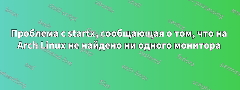 Проблема с startx, сообщающая о том, что на Arch Linux не найдено ни одного монитора