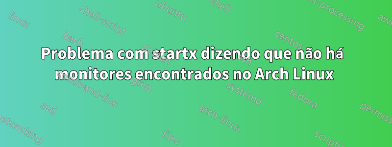 Problema com startx dizendo que não há monitores encontrados no Arch Linux