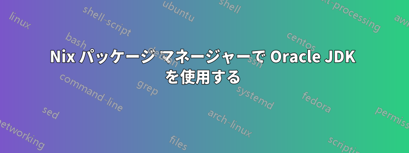 Nix パッケージ マネージャーで Oracle JDK を使用する