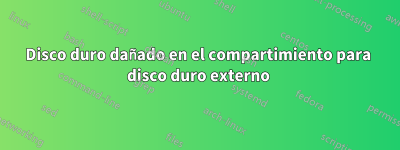 Disco duro dañado en el compartimiento para disco duro externo