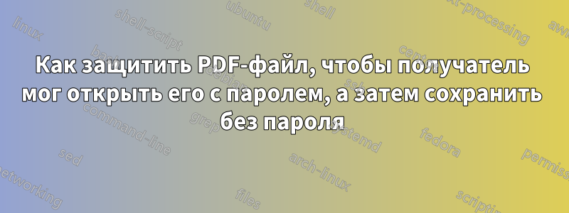 Как защитить PDF-файл, чтобы получатель мог открыть его с паролем, а затем сохранить без пароля