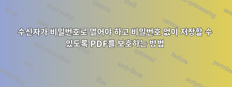 수신자가 비밀번호로 열어야 하고 비밀번호 없이 저장할 수 있도록 PDF를 보호하는 방법