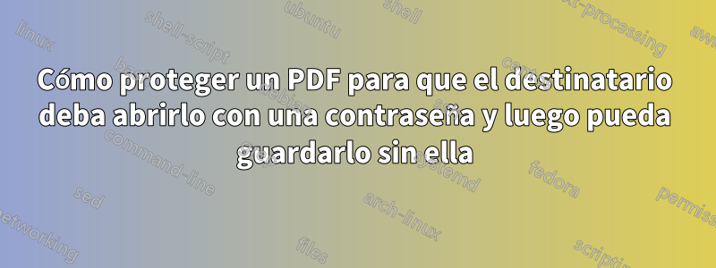 Cómo proteger un PDF para que el destinatario deba abrirlo con una contraseña y luego pueda guardarlo sin ella