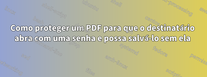 Como proteger um PDF para que o destinatário abra com uma senha e possa salvá-lo sem ela
