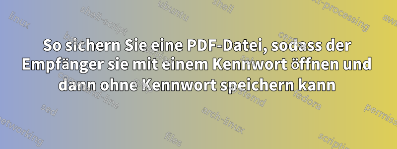 So sichern Sie eine PDF-Datei, sodass der Empfänger sie mit einem Kennwort öffnen und dann ohne Kennwort speichern kann