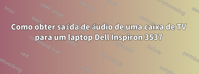 Como obter saída de áudio de uma caixa de TV para um laptop Dell Inspiron 3537