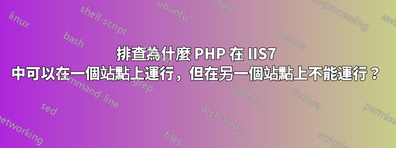 排查為什麼 PHP 在 IIS7 中可以在一個站點上運行，但在另一個站點上不能運行？