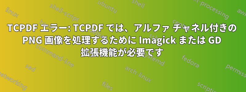 TCPDF エラー: TCPDF では、アルファ チャネル付きの PNG 画像を処理するために Imagick または GD 拡張機能が必要です