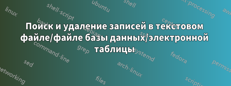 Поиск и удаление записей в текстовом файле/файле базы данных/электронной таблицы
