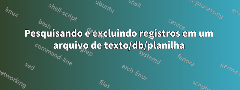 Pesquisando e excluindo registros em um arquivo de texto/db/planilha