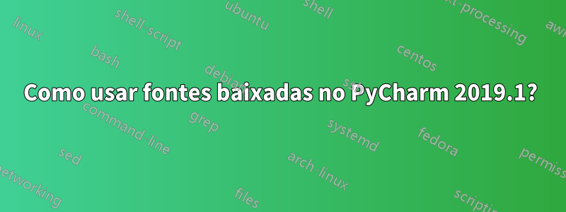 Como usar fontes baixadas no PyCharm 2019.1?