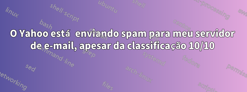 O Yahoo está enviando spam para meu servidor de e-mail, apesar da classificação 10/10