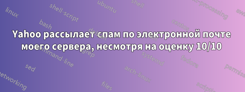 Yahoo рассылает спам по электронной почте моего сервера, несмотря на оценку 10/10