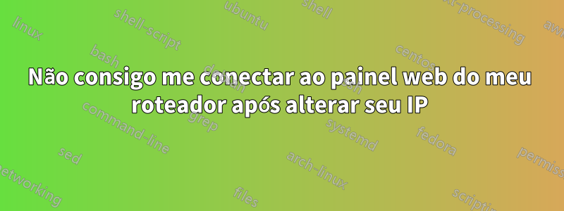 Não consigo me conectar ao painel web do meu roteador após alterar seu IP
