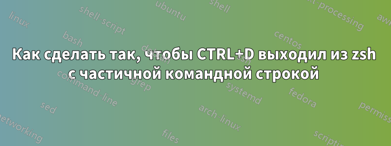 Как сделать так, чтобы CTRL+D выходил из zsh с частичной командной строкой