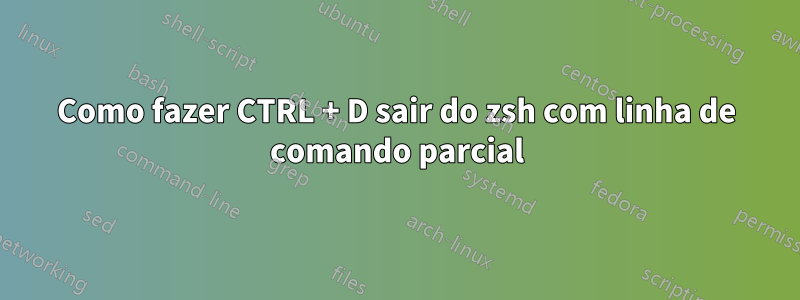 Como fazer CTRL + D sair do zsh com linha de comando parcial