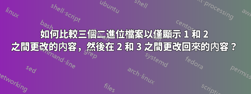 如何比較三個二進位檔案以僅顯示 1 和 2 之間更改的內容，然後在 2 和 3 之間更改回來的內容？