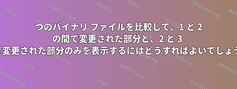 3 つのバイナリ ファイルを比較して、1 と 2 の間で変更された部分と、2 と 3 の間で変更された部分のみを表示するにはどうすればよいでしょうか。