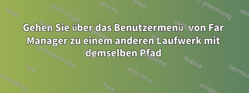 Gehen Sie über das Benutzermenü von Far Manager zu einem anderen Laufwerk mit demselben Pfad