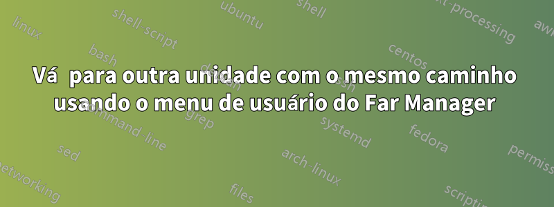 Vá para outra unidade com o mesmo caminho usando o menu de usuário do Far Manager