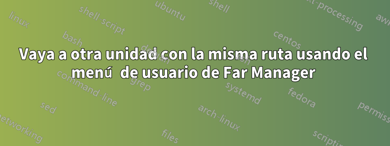 Vaya a otra unidad con la misma ruta usando el menú de usuario de Far Manager