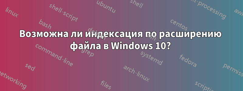 Возможна ли индексация по расширению файла в Windows 10?
