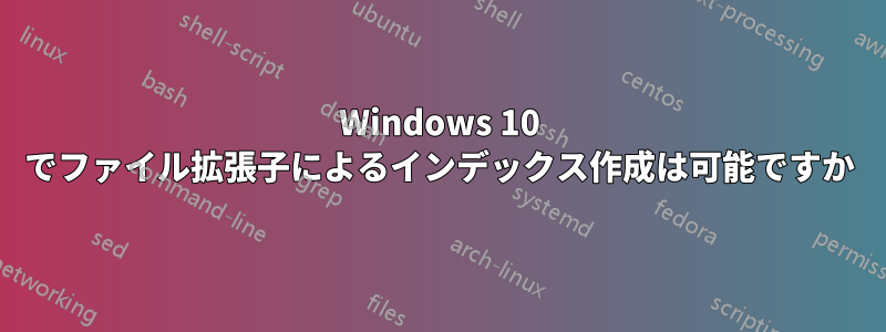 Windows 10 でファイル拡張子によるインデックス作成は可能ですか