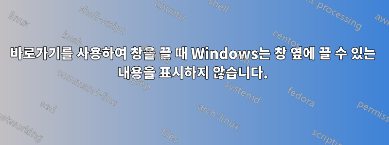 바로가기를 사용하여 창을 끌 때 Windows는 창 옆에 끌 수 있는 내용을 표시하지 않습니다.