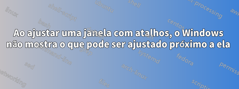 Ao ajustar uma janela com atalhos, o Windows não mostra o que pode ser ajustado próximo a ela
