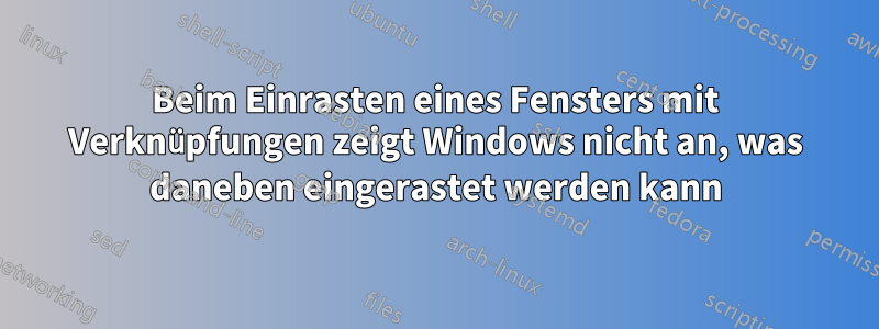 Beim Einrasten eines Fensters mit Verknüpfungen zeigt Windows nicht an, was daneben eingerastet werden kann