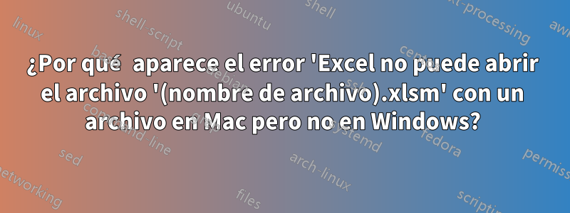 ¿Por qué aparece el error 'Excel no puede abrir el archivo '(nombre de archivo).xlsm' con un archivo en Mac pero no en Windows?