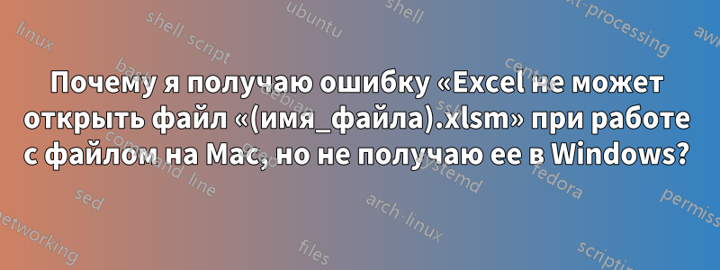 Почему я получаю ошибку «Excel не может открыть файл «(имя_файла).xlsm» при работе с файлом на Mac, но не получаю ее в Windows?