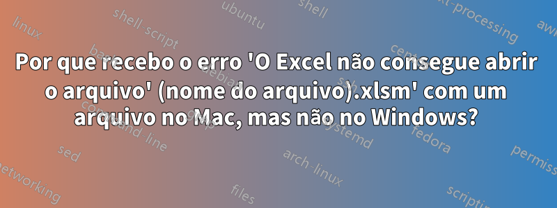 Por que recebo o erro 'O Excel não consegue abrir o arquivo' (nome do arquivo).xlsm' com um arquivo no Mac, mas não no Windows?