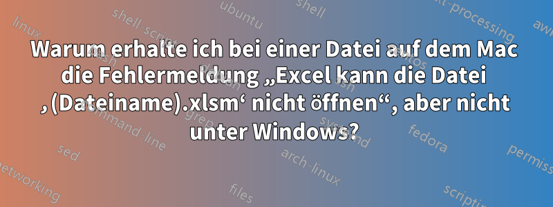 Warum erhalte ich bei einer Datei auf dem Mac die Fehlermeldung „Excel kann die Datei ‚(Dateiname).xlsm‘ nicht öffnen“, aber nicht unter Windows?