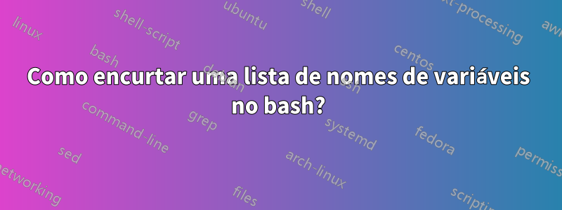 Como encurtar uma lista de nomes de variáveis ​​no bash?