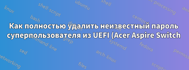 Как полностью удалить неизвестный пароль суперпользователя из UEFI (Acer Aspire Switch)