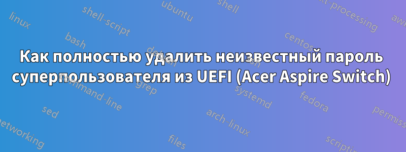 Как полностью удалить неизвестный пароль суперпользователя из UEFI (Acer Aspire Switch)