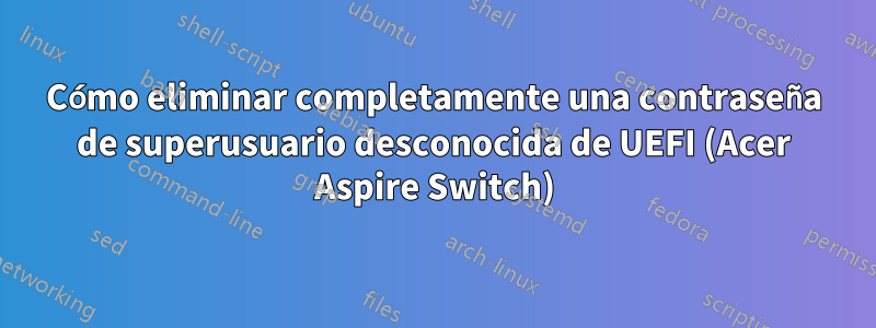 Cómo eliminar completamente una contraseña de superusuario desconocida de UEFI (Acer Aspire Switch)