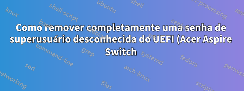 Como remover completamente uma senha de superusuário desconhecida do UEFI (Acer Aspire Switch)