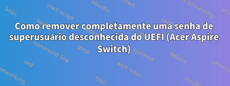 Como remover completamente uma senha de superusuário desconhecida do UEFI (Acer Aspire Switch)