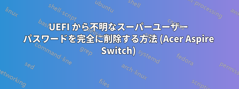 UEFI から不明なスーパーユーザー パスワードを完全に削除する方法 (Acer Aspire Switch)