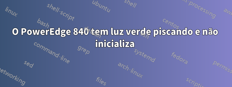 O PowerEdge 840 tem luz verde piscando e não inicializa